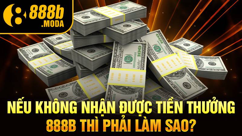 Không nhận được tiền thưởng 888B phải làm sao?